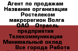 Агент по продажам › Название организации ­ Ростелеком макрорегион Волга, ОАО › Отрасль предприятия ­ Телекоммуникации › Минимальный оклад ­ 15 000 - Все города Работа » Вакансии   . Марий Эл респ.,Йошкар-Ола г.